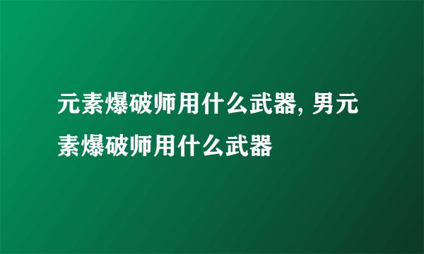 元素爆破师用什么武器, 男元素爆破师用什么武器
