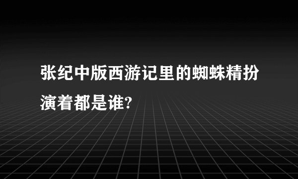 张纪中版西游记里的蜘蛛精扮演着都是谁?