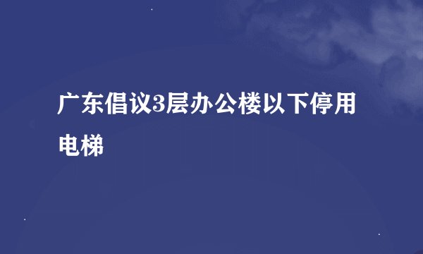 广东倡议3层办公楼以下停用电梯
