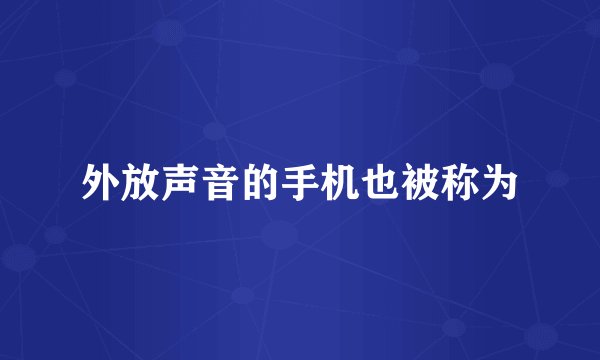 外放声音的手机也被称为