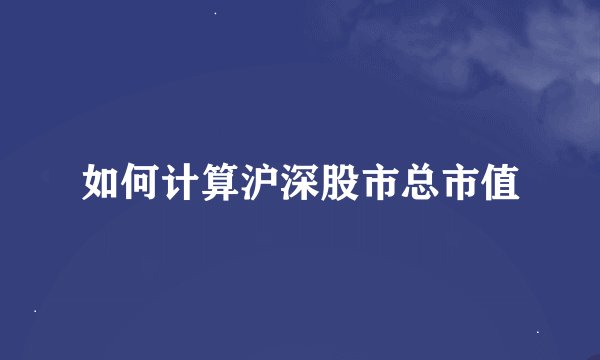 如何计算沪深股市总市值