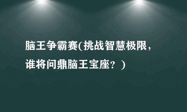 脑王争霸赛(挑战智慧极限，谁将问鼎脑王宝座？)