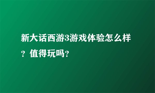 新大话西游3游戏体验怎么样？值得玩吗？