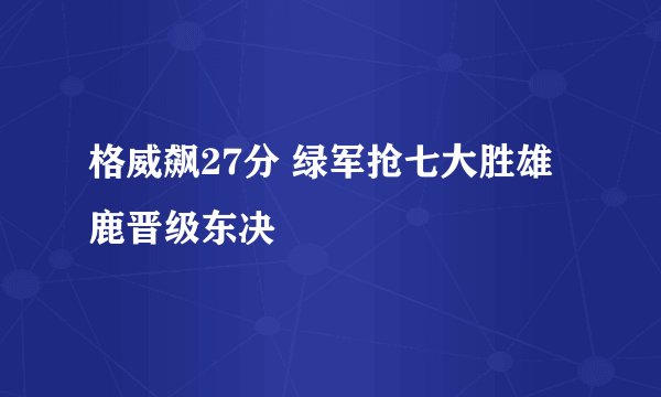 格威飙27分 绿军抢七大胜雄鹿晋级东决