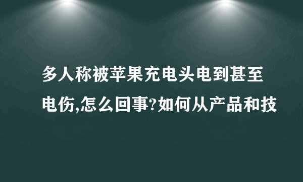 多人称被苹果充电头电到甚至电伤,怎么回事?如何从产品和技