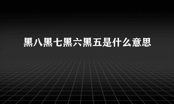黑八黑七黑六黑五是什么意思