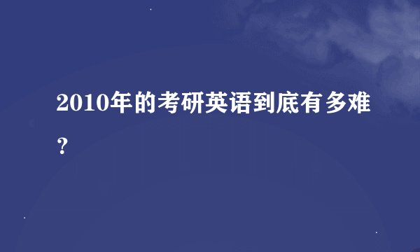 2010年的考研英语到底有多难？