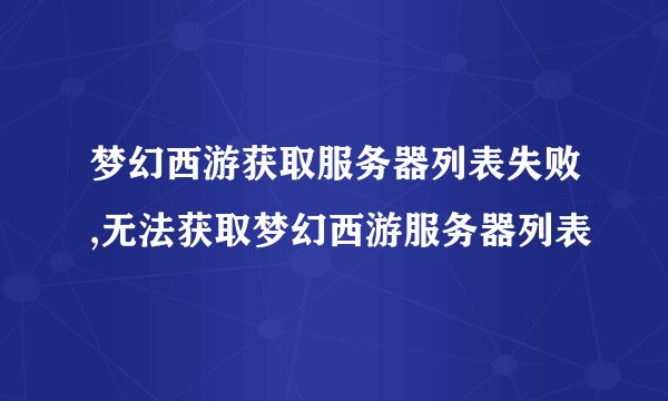 梦幻西游获取服务器列表失败,无法获取梦幻西游服务器列表