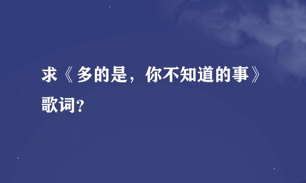 求《多的是，你不知道的事》歌词？