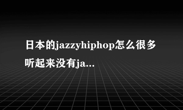 日本的jazzyhiphop怎么很多听起来没有jazz的味道呢？