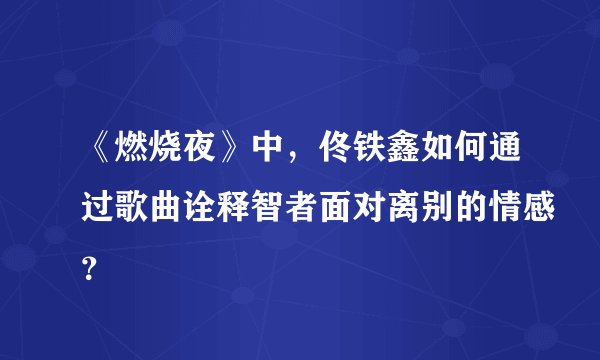《燃烧夜》中，佟铁鑫如何通过歌曲诠释智者面对离别的情感？