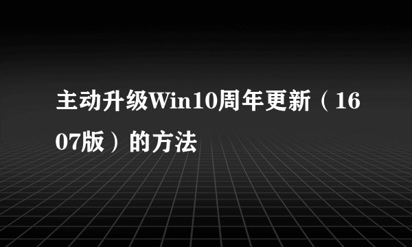 主动升级Win10周年更新（1607版）的方法