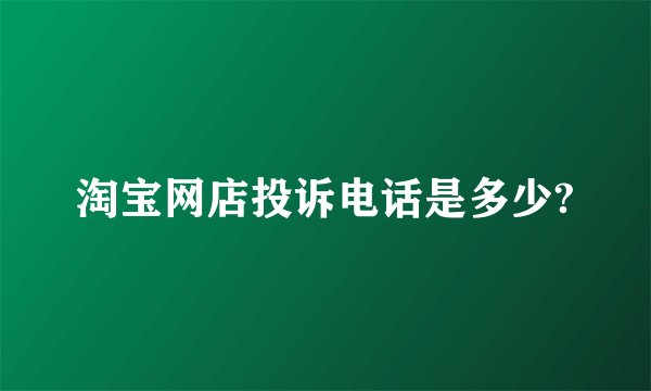 淘宝网店投诉电话是多少?