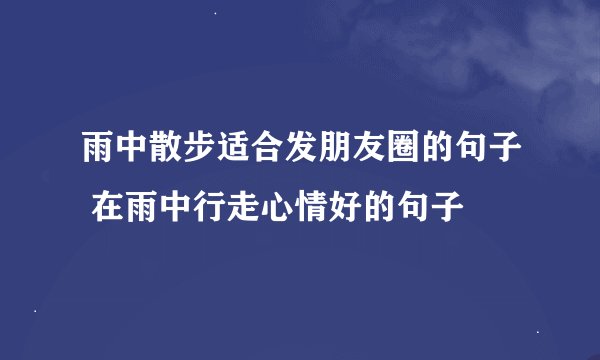 雨中散步适合发朋友圈的句子 在雨中行走心情好的句子