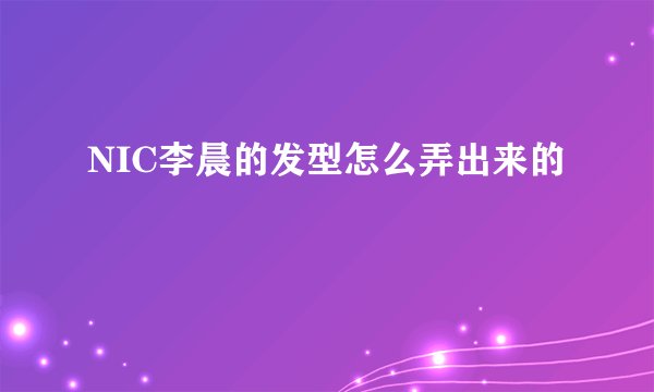 NIC李晨的发型怎么弄出来的