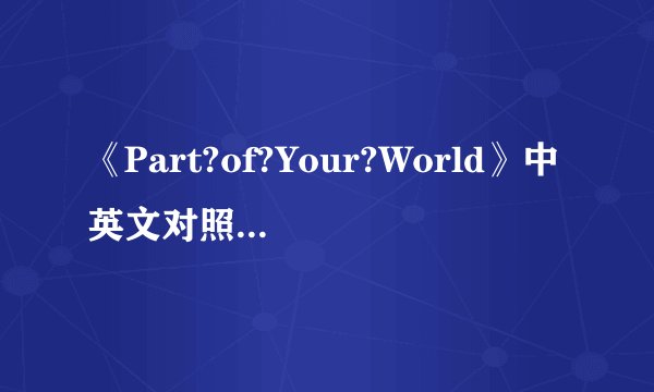 《Part?of?Your?World》中英文对照歌词，谢谢！