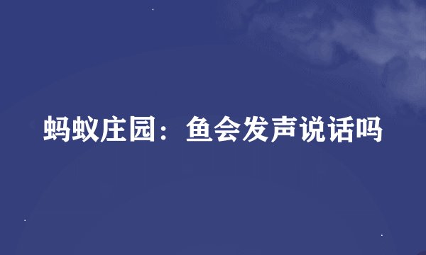 蚂蚁庄园：鱼会发声说话吗