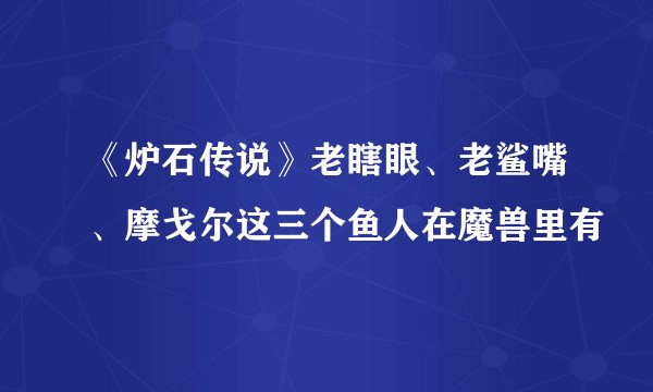 《炉石传说》老瞎眼、老鲨嘴、摩戈尔这三个鱼人在魔兽里有