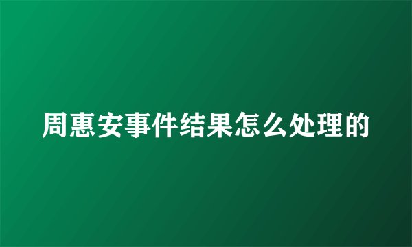 周惠安事件结果怎么处理的