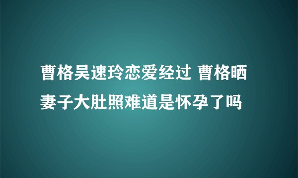 曹格吴速玲恋爱经过 曹格晒妻子大肚照难道是怀孕了吗