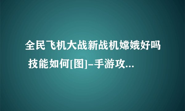 全民飞机大战新战机嫦娥好吗 技能如何[图]-手游攻略-游戏鸟手游网