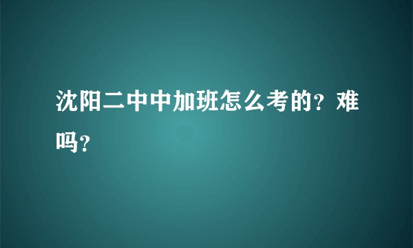 沈阳二中中加班怎么考的？难吗？