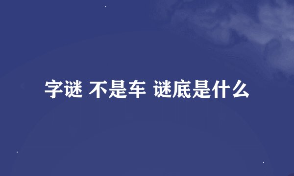 字谜 不是车 谜底是什么