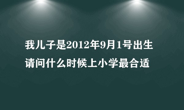 我儿子是2012年9月1号出生请问什么时候上小学最合适