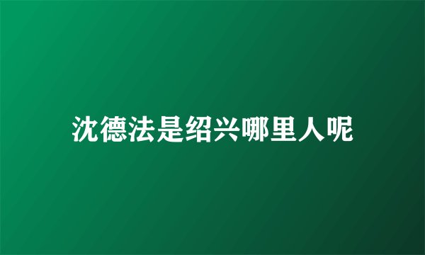 沈德法是绍兴哪里人呢