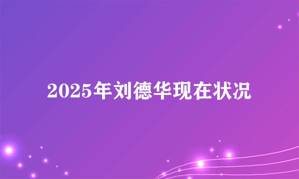 2025年刘德华现在状况