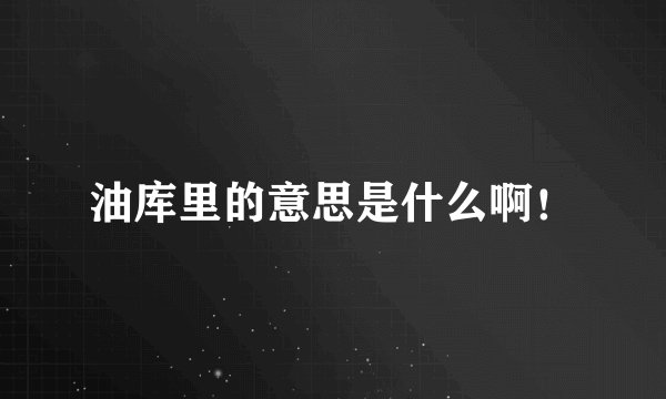 油库里的意思是什么啊！