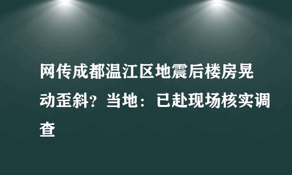 网传成都温江区地震后楼房晃动歪斜？当地：已赴现场核实调查