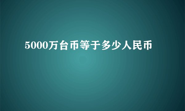 5000万台币等于多少人民币
