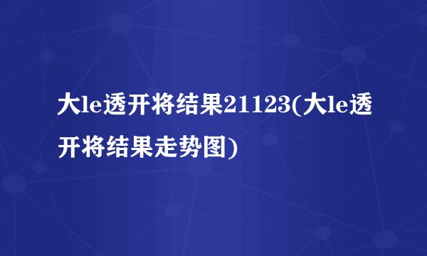 大le透开将结果21123(大le透开将结果走势图)