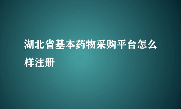 湖北省基本药物采购平台怎么样注册