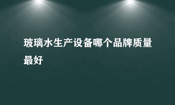 玻璃水生产设备哪个品牌质量最好