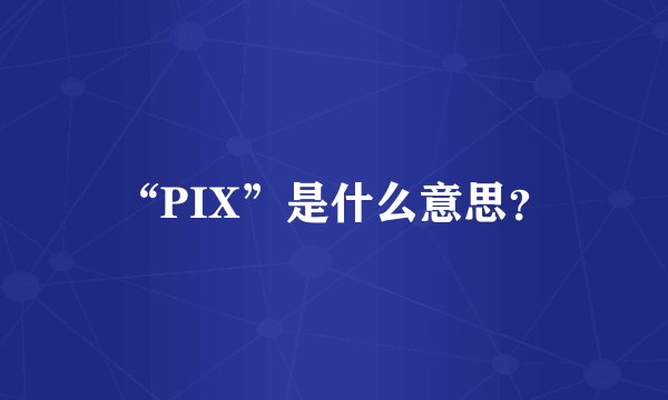 “PIX”是什么意思？