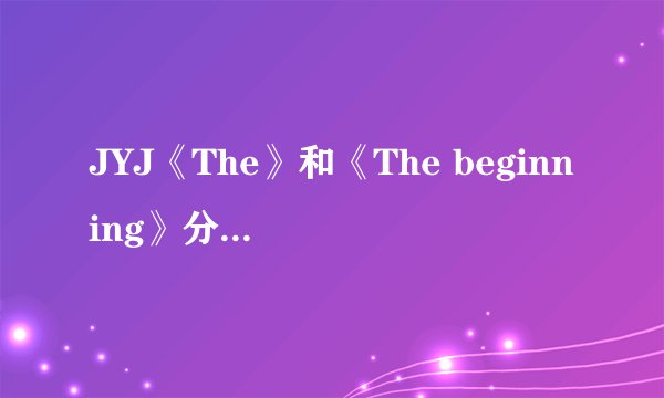 JYJ《The》和《The beginning》分别有哪些歌啊