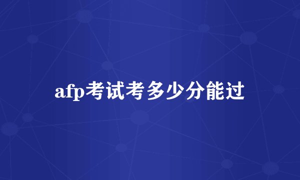 afp考试考多少分能过