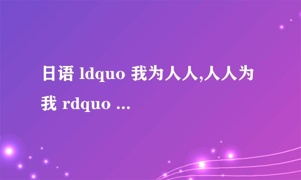 日语 ldquo 我为人人,人人为我 rdquo 怎么说?