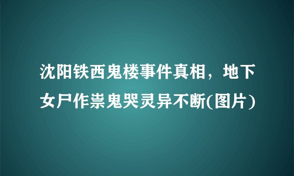 沈阳铁西鬼楼事件真相，地下女尸作祟鬼哭灵异不断(图片)