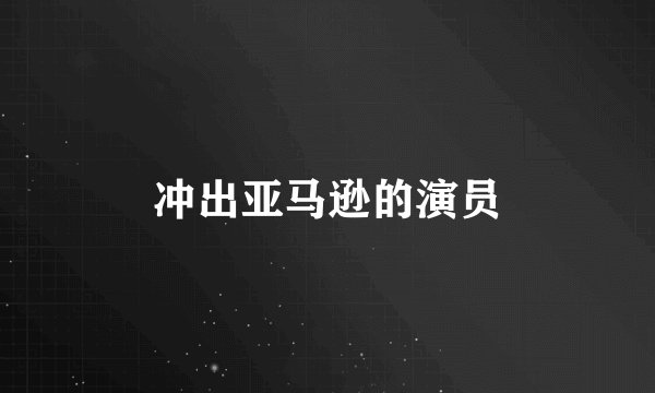冲出亚马逊的演员