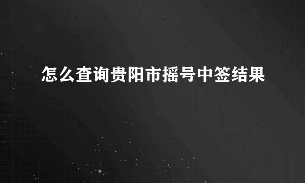 怎么查询贵阳市摇号中签结果