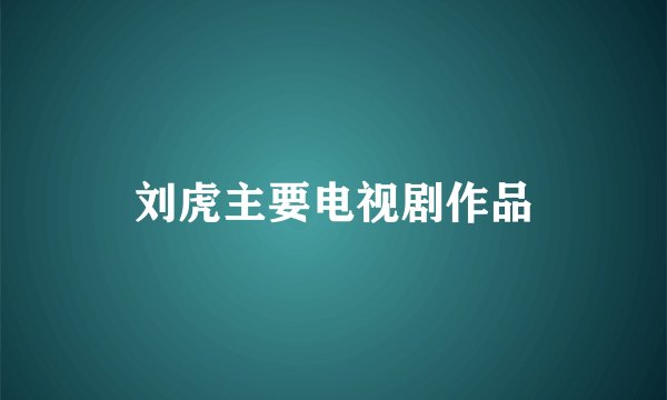 刘虎主要电视剧作品