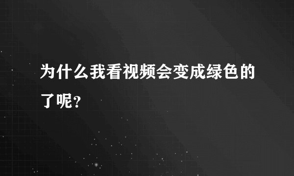 为什么我看视频会变成绿色的了呢？