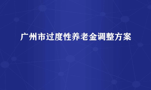 广州市过度性养老金调整方案