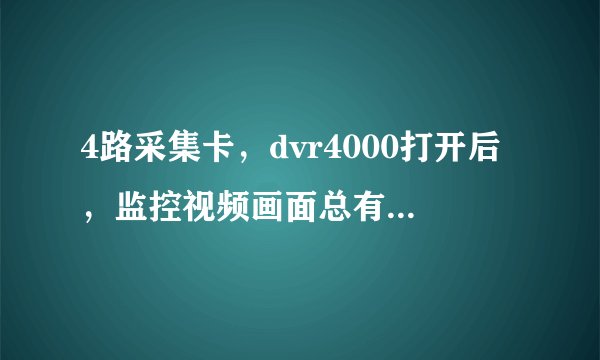 4路采集卡，dvr4000打开后，监控视频画面总有一个一闪一闪的，线路都查过了，摄像头也调换过，还是一样，