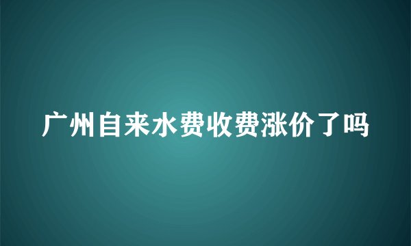 广州自来水费收费涨价了吗
