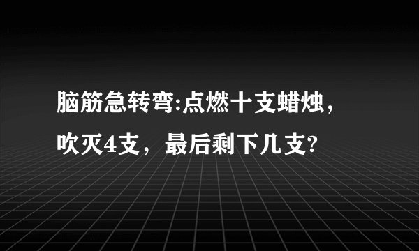 脑筋急转弯:点燃十支蜡烛，吹灭4支，最后剩下几支?