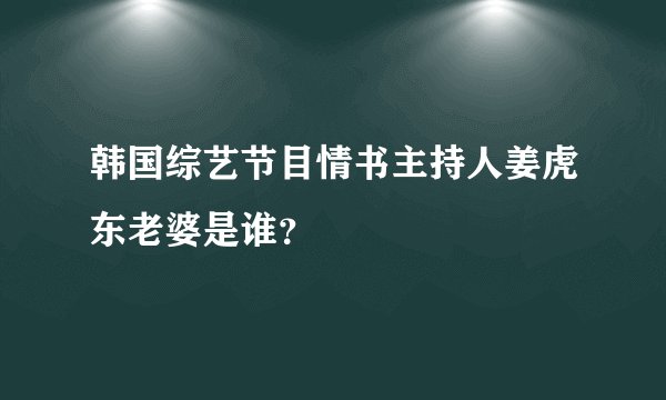 韩国综艺节目情书主持人姜虎东老婆是谁？